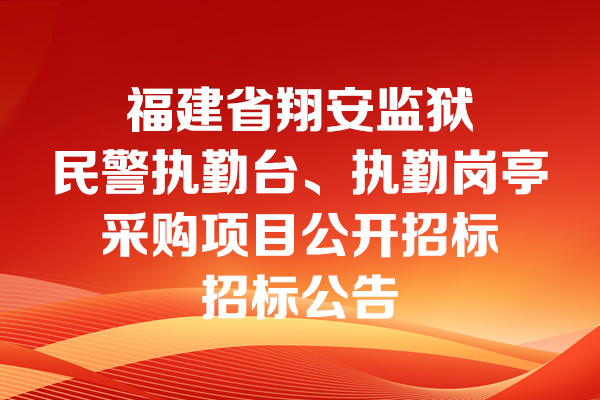 福建省翔安监狱民警执勤台、执勤岗亭采购项目公开招标招标公告